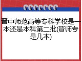 晋中师范高等专科学校是一本还是本科第二批(晋师专是几本)