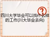 四川大学毕业可以找什么样的工作(川大毕业去向)