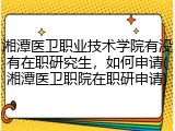 湘潭医卫职业技术学院有没有在职研究生，如何申请(湘潭医卫职院在职研申请)