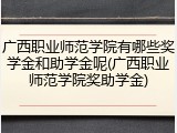 广西职业师范学院有哪些奖学金和助学金呢(广西职业师范学院奖助学金)