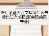 浙江金融职业学院读什么专业比较有前景(浙金院前景专业)