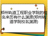 郑州轨道工程职业学院的校名来历有什么渊源(郑州轨道学院校名渊源)