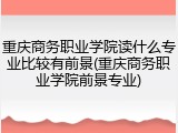 重庆商务职业学院读什么专业比较有前景(重庆商务职业学院前景专业)