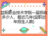 益阳职业技术学院一届招收多少人，最近几年(益职近年招生人数)