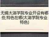 无锡太湖学院专业开设有哪些,特色在哪(太湖学院专业特色)