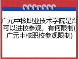 广元中核职业技术学院是否可以进校参观，有何限制(广元中核职校参观限制)
