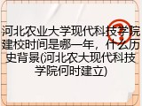 河北农业大学现代科技学院建校时间是哪一年，什么历史背景(河北农大现代科技学院何时建立)
