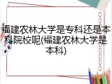 福建农林大学是专科还是本科院校呢(福建农林大学是本科)