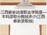 江西泰豪动漫职业学院是一本吗录取分数线多少(江西泰豪录取线)