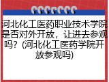 河北化工医药职业技术学院是否对外开放，让进去参观吗？(河北化工医药学院开放参观吗)