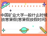 中国矿业大学一般什么时候放寒暑假(寒暑假放假时间)