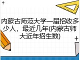 内蒙古师范大学一届招收多少人，最近几年(内蒙古师大近年招生数)