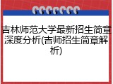吉林师范大学最新招生简章深度分析(吉师招生简章解析)