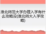淮北师范大学办理入学有什么攻略没(淮北师大入学攻略)