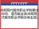 岳阳现代服务职业学院要住校吗，是否能走读(岳阳现代服务职业学院住宿走读)