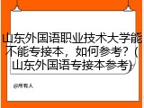 山东外国语职业技术大学能不能专接本，如何参考？(山东外国语专接本参考)