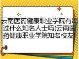 云南医药健康职业学院有出过什么知名人士吗(云南医药健康职业学院知名校友)