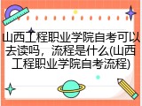 山西工程职业学院自考可以去读吗，流程是什么(山西工程职业学院自考流程)