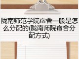 陇南师范学院宿舍一般是怎么分配的(陇南师院宿舍分配方式)