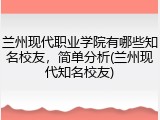 兰州现代职业学院有哪些知名校友，简单分析(兰州现代知名校友)