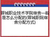 晋城职业技术学院宿舍一般是怎么分配的(晋城职院宿舍分配方式)