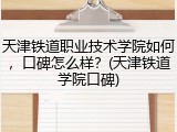 天津铁道职业技术学院如何，口碑怎么样？(天津铁道学院口碑)