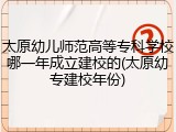 太原幼儿师范高等专科学校哪一年成立建校的(太原幼专建校年份)
