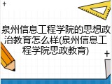 泉州信息工程学院的思想政治教育怎么样(泉州信息工程学院思政教育)