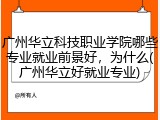 广州华立科技职业学院哪些专业就业前景好，为什么(广州华立好就业专业)