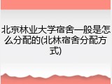 北京林业大学宿舍一般是怎么分配的(北林宿舍分配方式)