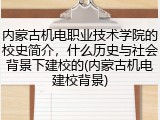 内蒙古机电职业技术学院的校史简介，什么历史与社会背景下建校的(内蒙古机电建校背景)