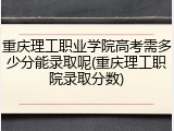 重庆理工职业学院高考需多少分能录取呢(重庆理工职院录取分数)