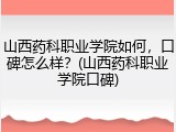 山西药科职业学院如何，口碑怎么样？(山西药科职业学院口碑)
