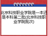 北京科技职业学院是一本还是本科第二批(北京科技职业学院批次)