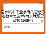 南京城市职业学院的思想政治教育怎么样(南京城职思政教育如何)