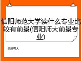 信阳师范大学读什么专业比较有前景(信阳师大前景专业)