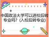 中国政法大学可以进校后转专业吗？(入校后转专业)