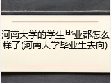 河南大学的学生毕业都怎么样了(河南大学毕业生去向)