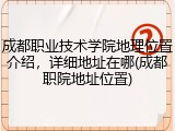 成都职业技术学院地理位置介绍，详细地址在哪(成都职院地址位置)