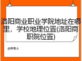 洛阳商业职业学院地址在哪里，学校地理位置(洛阳商职院位置)