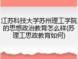 江苏科技大学苏州理工学院的思想政治教育怎么样(苏理工思政教育如何)