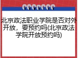 北京政法职业学院是否对外开放，要预约吗(北京政法学院开放预约吗)