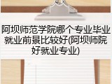 阿坝师范学院哪个专业毕业就业前景比较好(阿坝师院好就业专业)