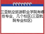三亚航空旅游职业学院有哪些专业，几个校区(三亚航院专业校区)