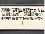 济南护理职业学院什么专业就业比较好，原因是啥(济南护理职业学院好就业专业)