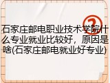 石家庄邮电职业技术学院什么专业就业比较好，原因是啥(石家庄邮电就业好专业)