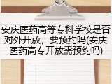 安庆医药高等专科学校是否对外开放，要预约吗(安庆医药高专开放需预约吗)