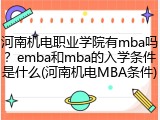 河南机电职业学院有mba吗？emba和mba的入学条件是什么(河南机电MBA条件)