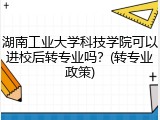 湖南工业大学科技学院可以进校后转专业吗？(转专业政策)