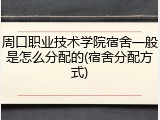 周口职业技术学院宿舍一般是怎么分配的(宿舍分配方式)